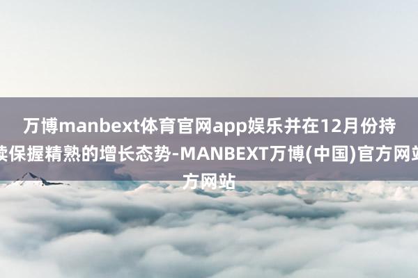 万博manbext体育官网app娱乐并在12月份持续保握精熟的增长态势-MANBEXT万博(中国)官方网站