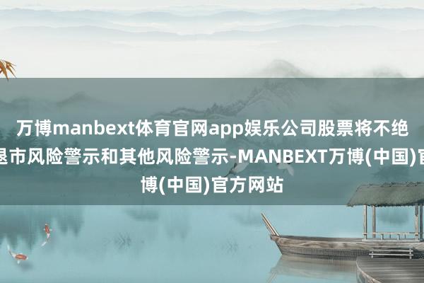 万博manbext体育官网app娱乐公司股票将不绝被实施退市风险警示和其他风险警示-MANBEXT万博(中国)官方网站