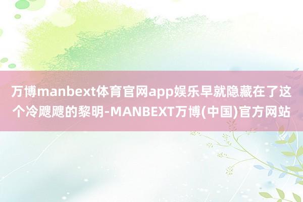 万博manbext体育官网app娱乐早就隐藏在了这个冷飕飕的黎明-MANBEXT万博(中国)官方网站