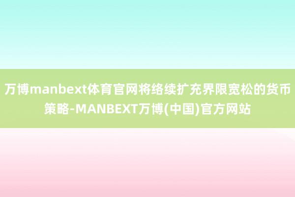 万博manbext体育官网将络续扩充界限宽松的货币策略-MANBEXT万博(中国)官方网站