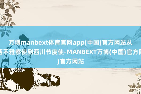 万博manbext体育官网app(中国)官方网站从浙西不雅察使到西川节度使-MANBEXT万博(中国)官方网站