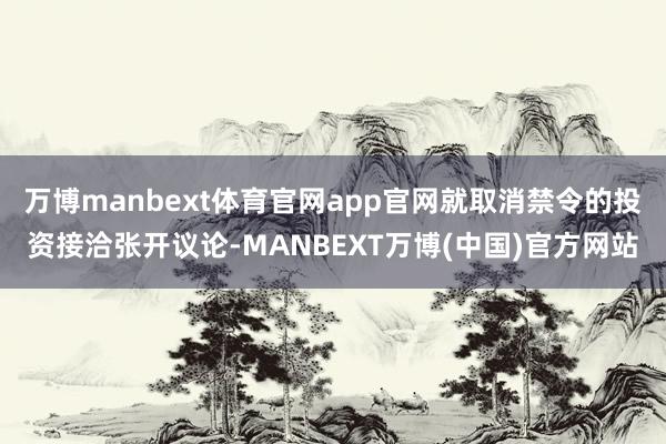万博manbext体育官网app官网就取消禁令的投资接洽张开议论-MANBEXT万博(中国)官方网站