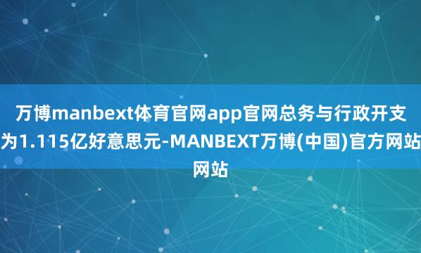 万博manbext体育官网app官网　　总务与行政开支为1.115亿好意思元-MANBEXT万博(中国)官方网站