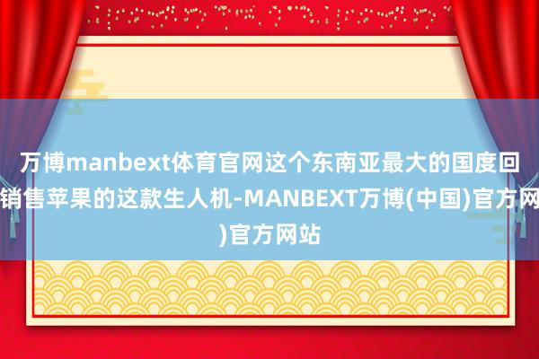 万博manbext体育官网这个东南亚最大的国度回绝销售苹果的这款生人机-MANBEXT万博(中国)官方网站