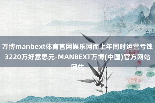 万博manbext体育官网娱乐网而上年同时运营亏蚀3220万好意思元-MANBEXT万博(中国)官方网站