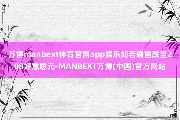 万博manbext体育官网app娱乐　　如若确凿跌至208好意思元-MANBEXT万博(中国)官方网站