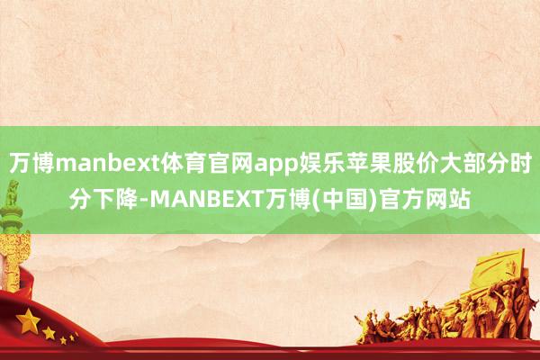 万博manbext体育官网app娱乐苹果股价大部分时分下降-MANBEXT万博(中国)官方网站
