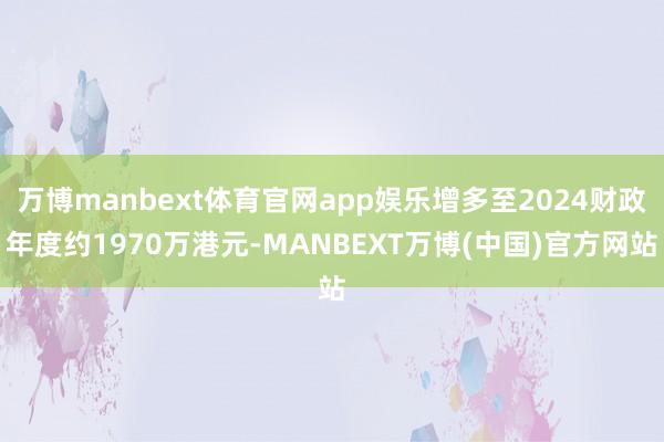 万博manbext体育官网app娱乐增多至2024财政年度约1970万港元-MANBEXT万博(中国)官方网站
