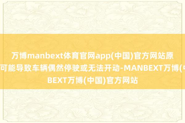 万博manbext体育官网app(中国)官方网站原因是电源问题可能导致车辆偶然停驶或无法开动-MANBEXT万博(中国)官方网站