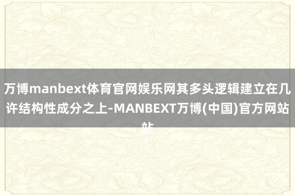 万博manbext体育官网娱乐网其多头逻辑建立在几许结构性成分之上-MANBEXT万博(中国)官方网站