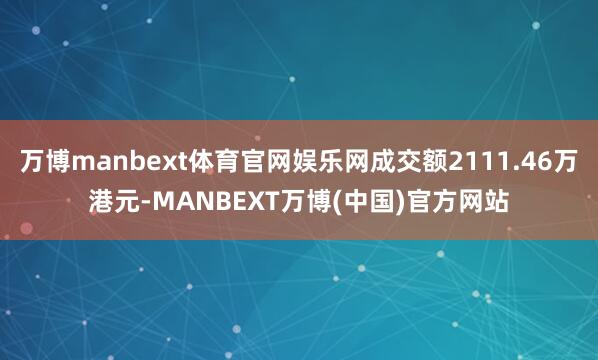 万博manbext体育官网娱乐网成交额2111.46万港元-MANBEXT万博(中国)官方网站