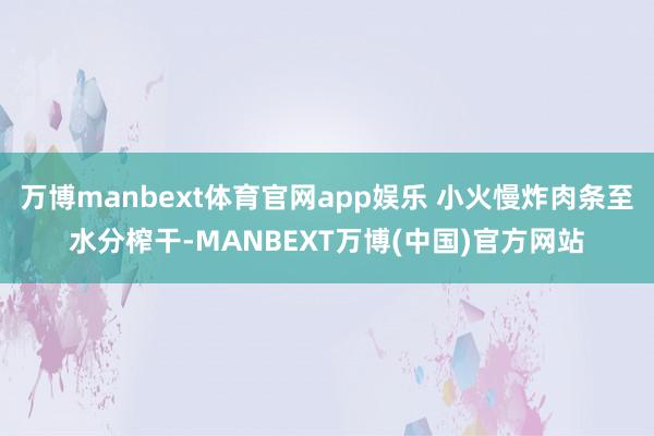 万博manbext体育官网app娱乐 小火慢炸肉条至水分榨干-MANBEXT万博(中国)官方网站