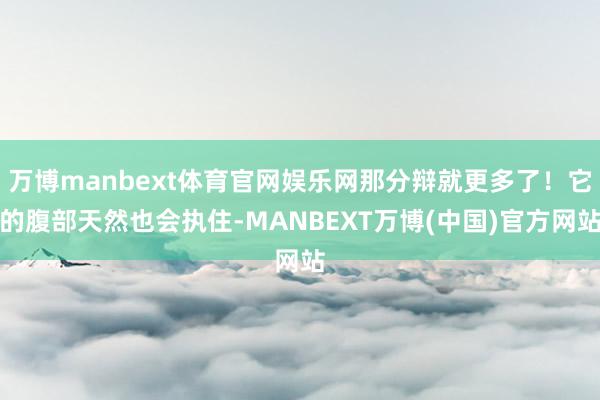 万博manbext体育官网娱乐网那分辩就更多了！它的腹部天然也会执住-MANBEXT万博(中国)官方网站