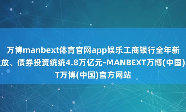 万博manbext体育官网app娱乐工商银行全年新增信贷投放、债券投资统统4.8万亿元-MANBEXT万博(中国)官方网站