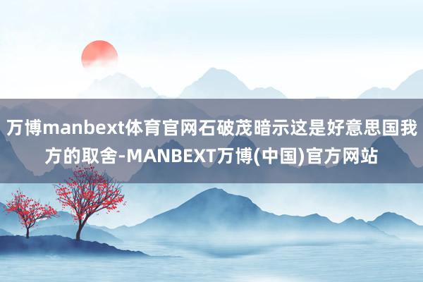 万博manbext体育官网石破茂暗示这是好意思国我方的取舍-MANBEXT万博(中国)官方网站