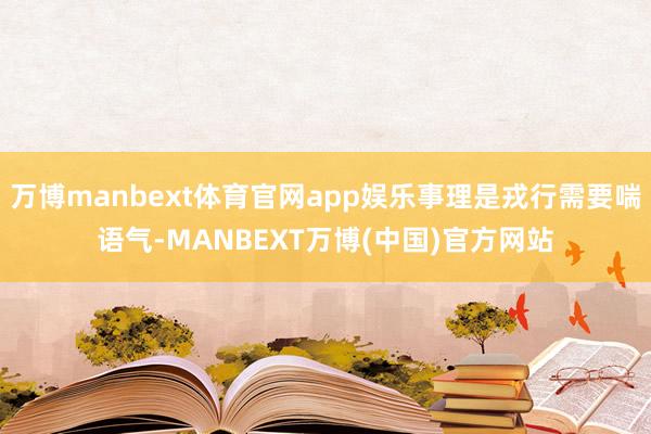 万博manbext体育官网app娱乐事理是戎行需要喘语气-MANBEXT万博(中国)官方网站
