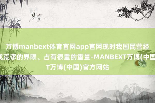 万博manbext体育官网app官网现时我国民营经济如故造成荒谬的界限、占有很重的重量-MANBEXT万博(中国)官方网站