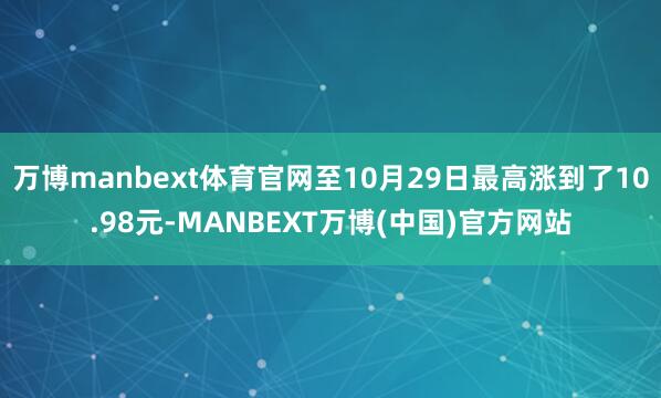 万博manbext体育官网至10月29日最高涨到了10.98元-MANBEXT万博(中国)官方网站