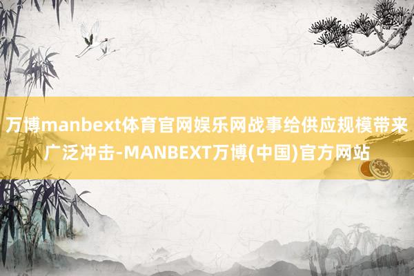 万博manbext体育官网娱乐网战事给供应规模带来广泛冲击-MANBEXT万博(中国)官方网站