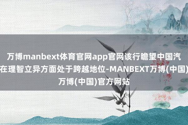 万博manbext体育官网app官网该行瞻望中国汽车制造商在理智立异方面处于跨越地位-MANBEXT万博(中国)官方网站