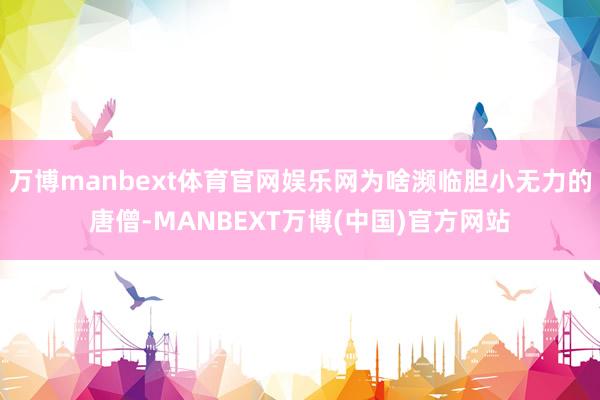 万博manbext体育官网娱乐网为啥濒临胆小无力的唐僧-MANBEXT万博(中国)官方网站
