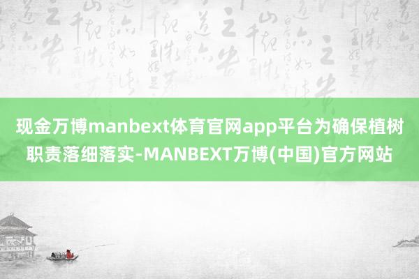 现金万博manbext体育官网app平台为确保植树职责落细落实-MANBEXT万博(中国)官方网站