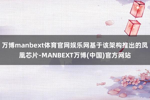 万博manbext体育官网娱乐网基于该架构推出的凤凰芯片-MANBEXT万博(中国)官方网站
