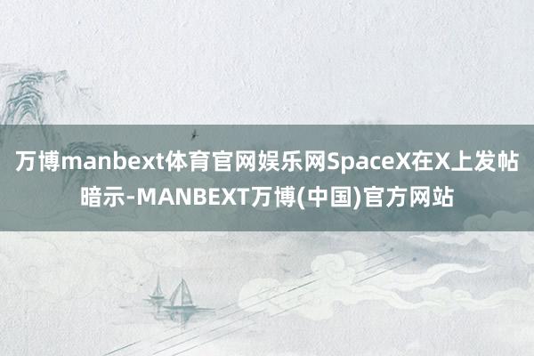 万博manbext体育官网娱乐网SpaceX在X上发帖暗示-MANBEXT万博(中国)官方网站