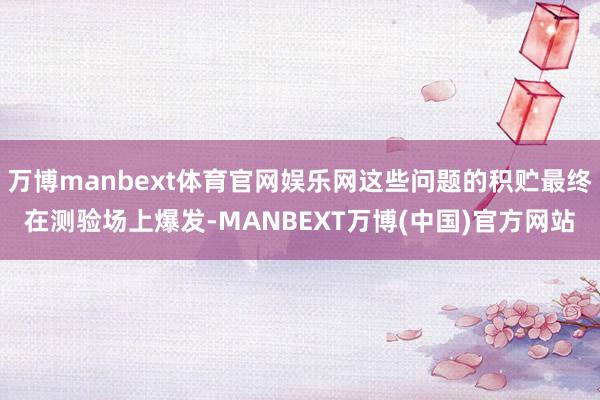 万博manbext体育官网娱乐网这些问题的积贮最终在测验场上爆发-MANBEXT万博(中国)官方网站