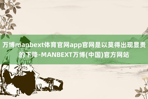 万博manbext体育官网app官网是以莫得出现显贵的下降-MANBEXT万博(中国)官方网站