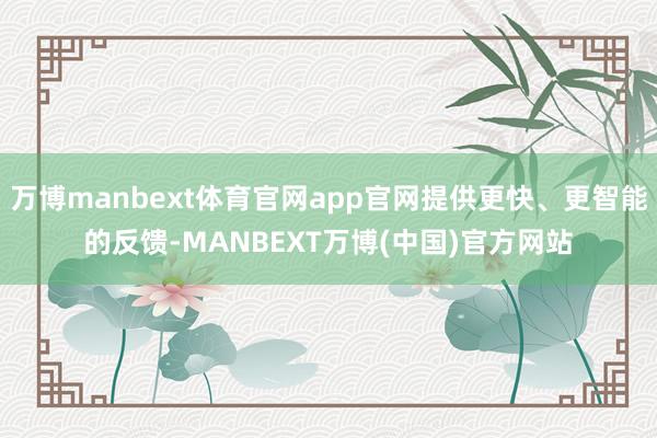 万博manbext体育官网app官网提供更快、更智能的反馈-MANBEXT万博(中国)官方网站