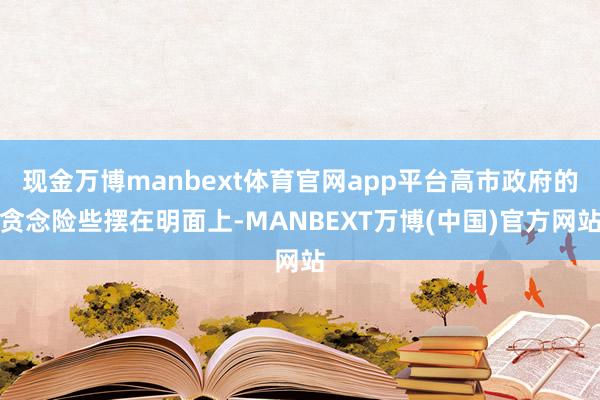 现金万博manbext体育官网app平台高市政府的贪念险些摆在明面上-MANBEXT万博(中国)官方网站