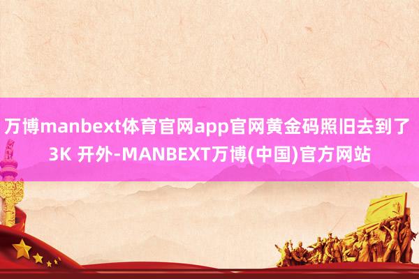 万博manbext体育官网app官网黄金码照旧去到了 3K 开外-MANBEXT万博(中国)官方网站
