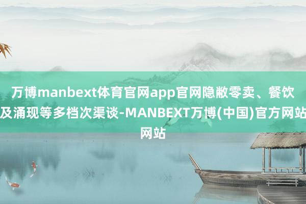 万博manbext体育官网app官网隐敝零卖、餐饮及涌现等多档次渠谈-MANBEXT万博(中国)官方网站