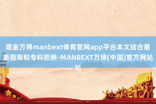 现金万博manbext体育官网app平台本文结合最新指南和专科把柄-MANBEXT万博(中国)官方网站