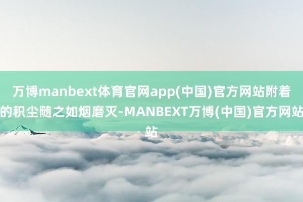万博manbext体育官网app(中国)官方网站附着的积尘随之如烟磨灭-MANBEXT万博(中国)官方网站