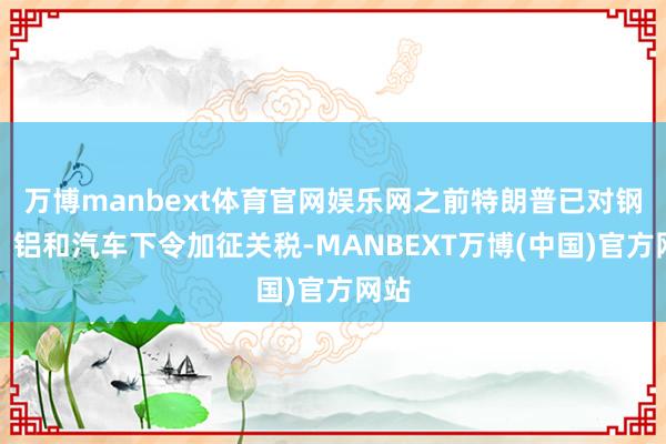 万博manbext体育官网娱乐网之前特朗普已对钢铁、铝和汽车下令加征关税-MANBEXT万博(中国)官方网站
