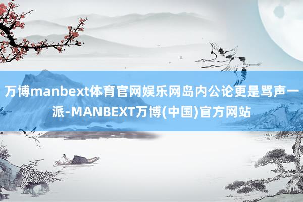 万博manbext体育官网娱乐网岛内公论更是骂声一派-MANBEXT万博(中国)官方网站