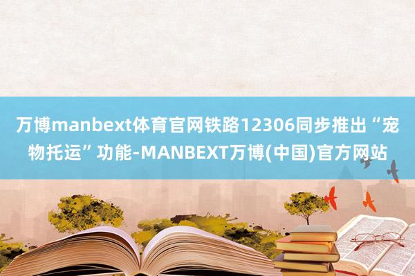 万博manbext体育官网铁路12306同步推出“宠物托运”功能-MANBEXT万博(中国)官方网站
