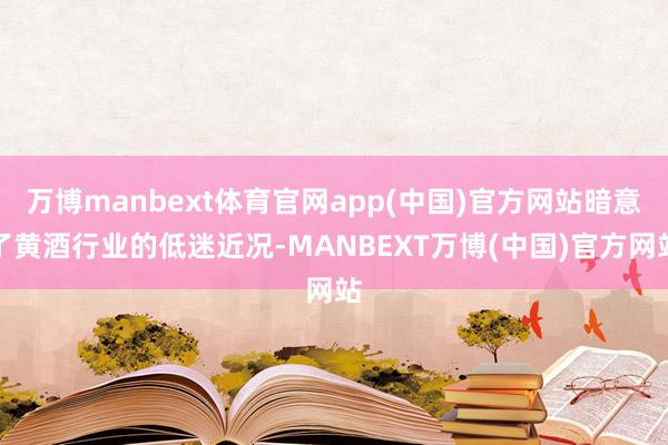 万博manbext体育官网app(中国)官方网站暗意了黄酒行业的低迷近况-MANBEXT万博(中国)官方网站