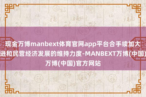 现金万博manbext体育官网app平台合手续加大对科技改进和民营经济发展的维持力度-MANBEXT万博(中国)官方网站