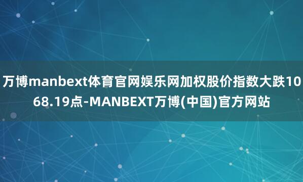 万博manbext体育官网娱乐网加权股价指数大跌1068.19点-MANBEXT万博(中国)官方网站