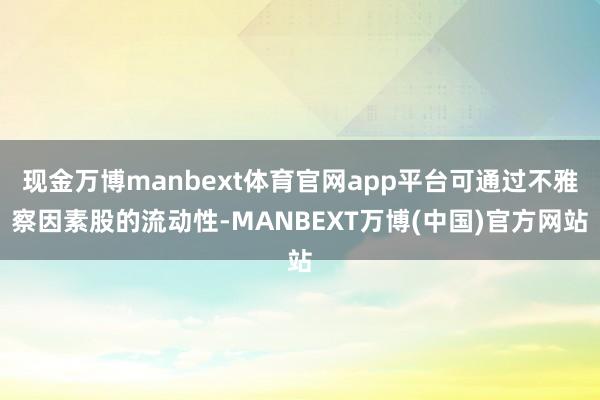 现金万博manbext体育官网app平台可通过不雅察因素股的流动性-MANBEXT万博(中国)官方网站