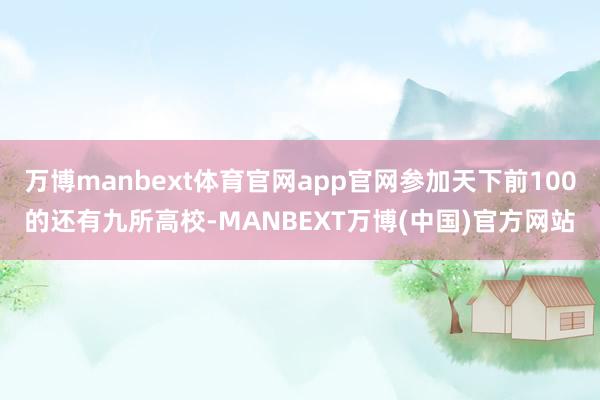 万博manbext体育官网app官网参加天下前100的还有九所高校-MANBEXT万博(中国)官方网站