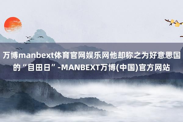 万博manbext体育官网娱乐网他却称之为好意思国的“目田日”-MANBEXT万博(中国)官方网站