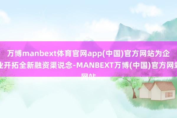 万博manbext体育官网app(中国)官方网站为企业开拓全新融资渠说念-MANBEXT万博(中国)官方网站