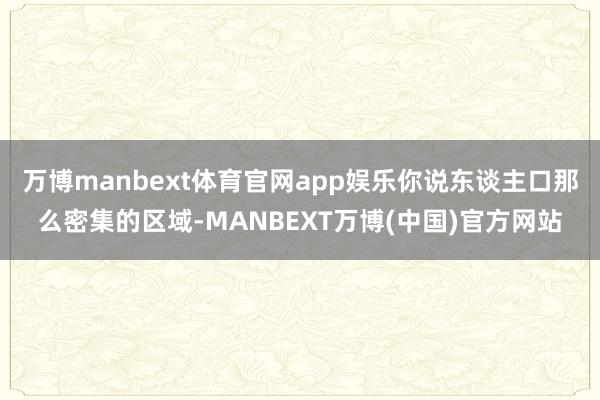 万博manbext体育官网app娱乐你说东谈主口那么密集的区域-MANBEXT万博(中国)官方网站