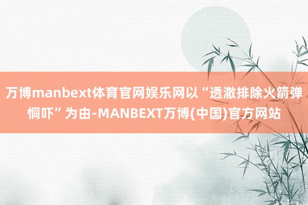 万博manbext体育官网娱乐网以“透澈排除火箭弹恫吓”为由-MANBEXT万博(中国)官方网站