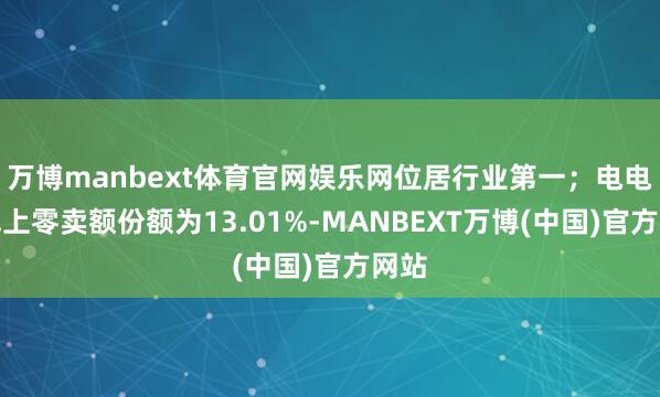 万博manbext体育官网娱乐网位居行业第一；电电扇线上零卖额份额为13.01%-MANBEXT万博(中国)官方网站