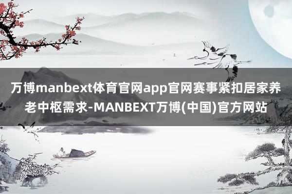 万博manbext体育官网app官网赛事紧扣居家养老中枢需求-MANBEXT万博(中国)官方网站